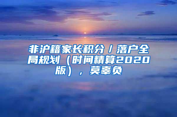 非沪籍家长积分／落户全局规划（时间精算2020版），莫辜负