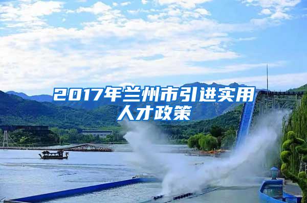 2017年兰州市引进实用人才政策