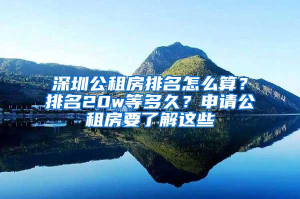 深圳公租房排名怎么算？排名20w等多久？申请公租房要了解这些