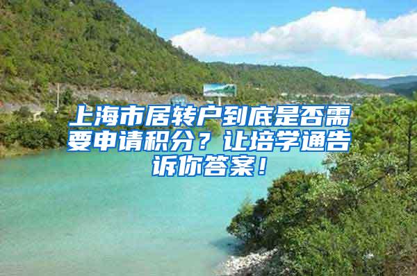 上海市居转户到底是否需要申请积分？让培学通告诉你答案！