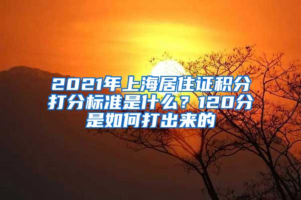 2021年上海居住证积分打分标准是什么？120分是如何打出来的