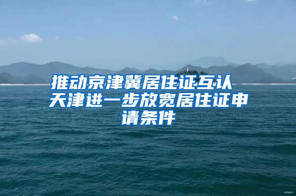 推动京津冀居住证互认 天津进一步放宽居住证申请条件