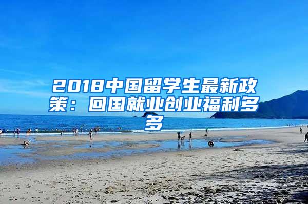 2018中国留学生最新政策：回国就业创业福利多多