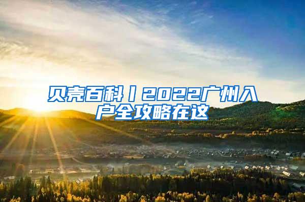 贝壳百科丨2022广州入户全攻略在这