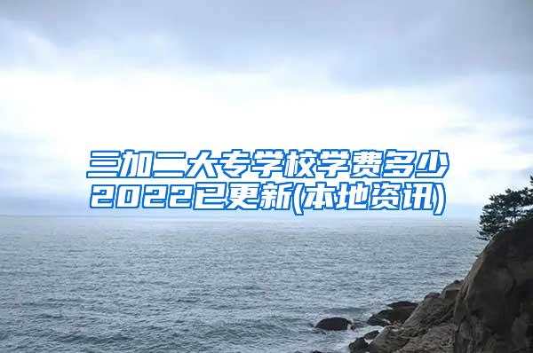 三加二大专学校学费多少2022已更新(本地资讯)