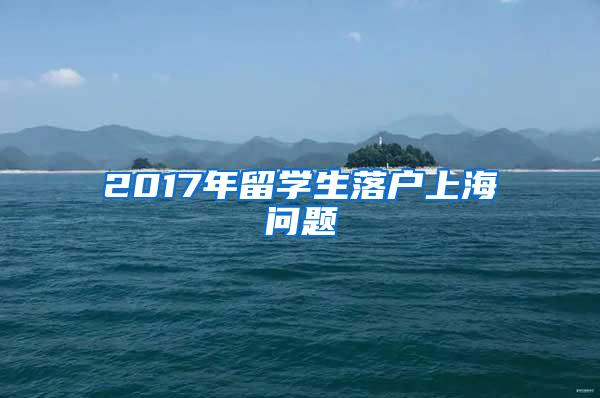 2017年留学生落户上海问题