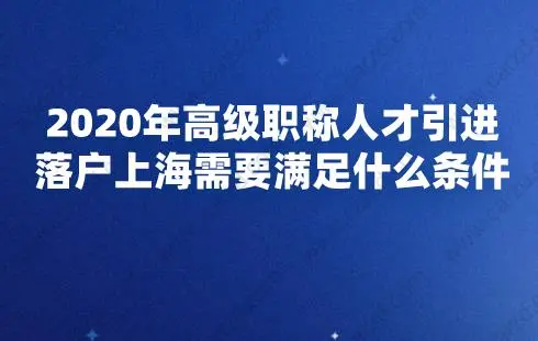 2020年高级职称人才引进落户上海需要满足什么条件?