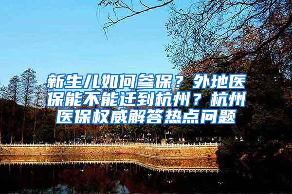 新生儿如何参保？外地医保能不能迁到杭州？杭州医保权威解答热点问题