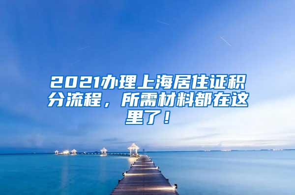 2021办理上海居住证积分流程，所需材料都在这里了！