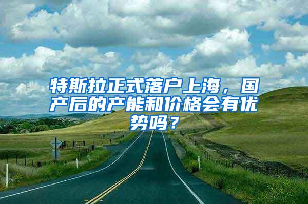 特斯拉正式落户上海，国产后的产能和价格会有优势吗？