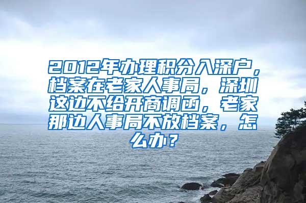 2012年办理积分入深户，档案在老家人事局，深圳这边不给开商调函，老家那边人事局不放档案，怎么办？