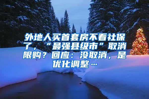 外地人买首套房不看社保了，“最强县级市”取消限购？回应：没取消，是优化调整…