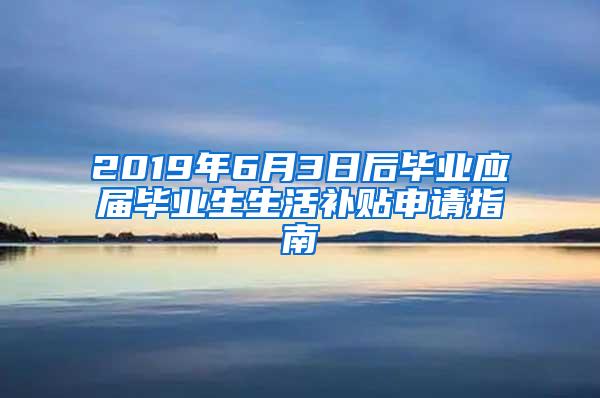 2019年6月3日后毕业应届毕业生生活补贴申请指南