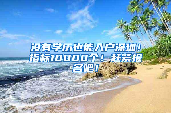 没有学历也能入户深圳！指标10000个！赶紧报名吧！