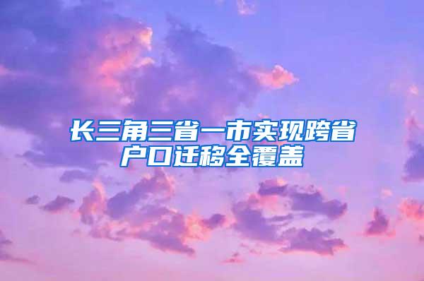 长三角三省一市实现跨省户口迁移全覆盖