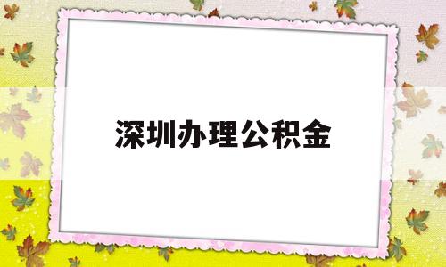 深圳办理公积金(深圳办理公积金贷款) 大专入户深圳