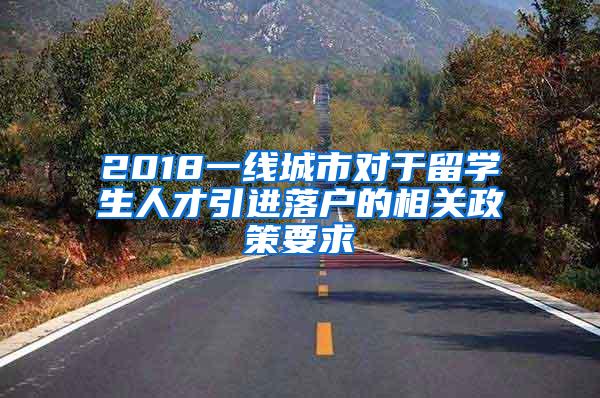 2018一线城市对于留学生人才引进落户的相关政策要求