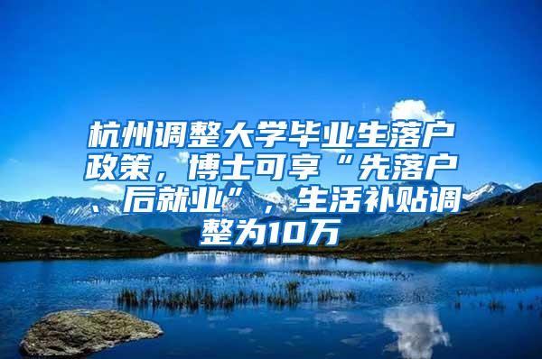 杭州调整大学毕业生落户政策，博士可享“先落户、后就业”，生活补贴调整为10万