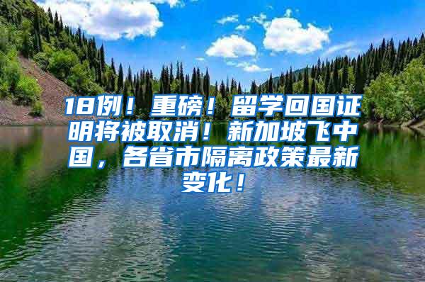 18例！重磅！留学回国证明将被取消！新加坡飞中国，各省市隔离政策最新变化！