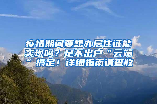 疫情期间要想办居住证能实现吗？足不出户“云端”搞定！详细指南请查收→