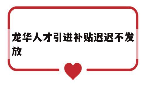 龙华人才引进补贴迟迟不发放(龙华区人才引进补贴多久能下来) 留学生入户深圳