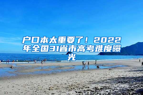 户口本太重要了！2022年全国31省市高考难度曝光