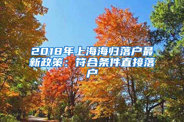 2018年上海海归落户最新政策：符合条件直接落户