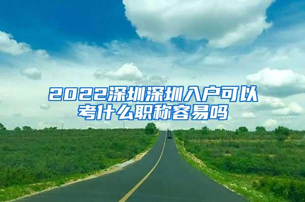 2022深圳深圳入户可以考什么职称容易吗