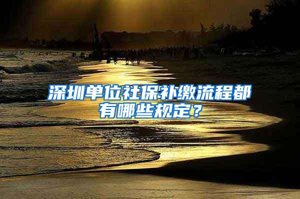 深圳单位社保补缴流程都有哪些规定？