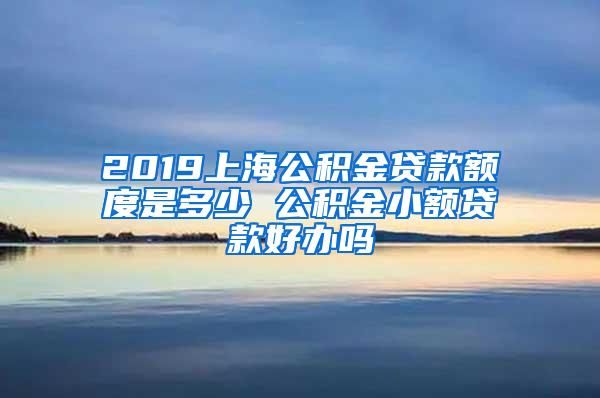 2019上海公积金贷款额度是多少 公积金小额贷款好办吗