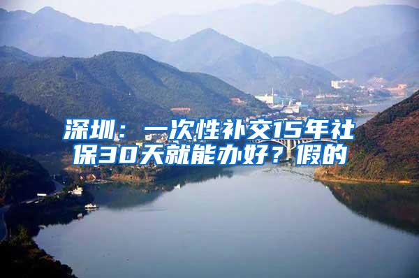 深圳：一次性补交15年社保30天就能办好？假的