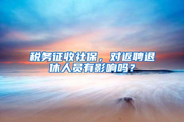 税务征收社保，对返聘退休人员有影响吗？