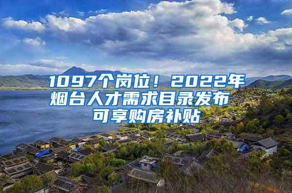 1097个岗位！2022年烟台人才需求目录发布 可享购房补贴