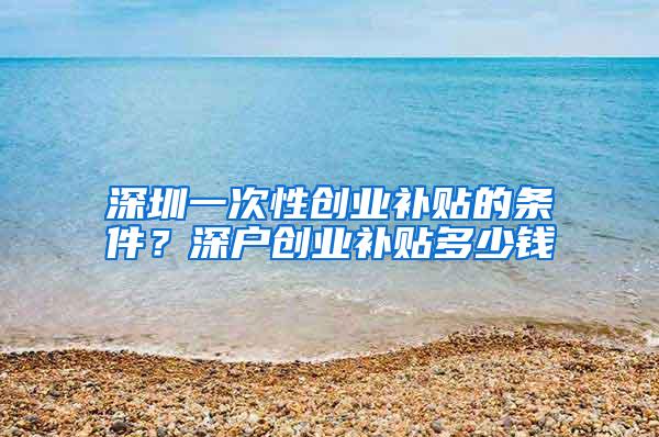 深圳一次性创业补贴的条件？深户创业补贴多少钱