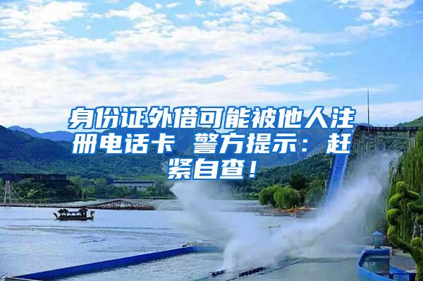 身份证外借可能被他人注册电话卡 警方提示：赶紧自查！