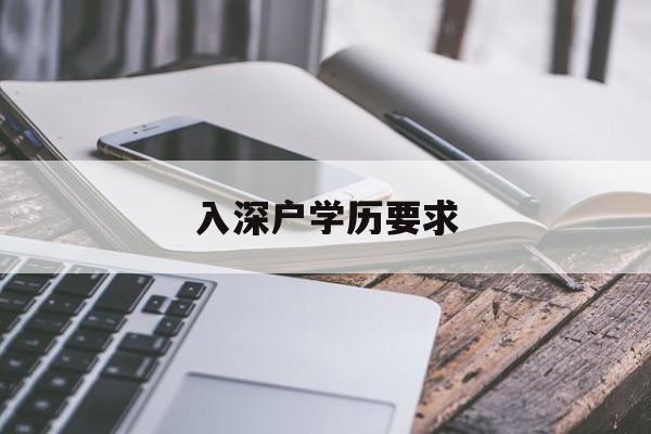 入深户学历要求(入深户有学历要求吗) 留学生入户深圳