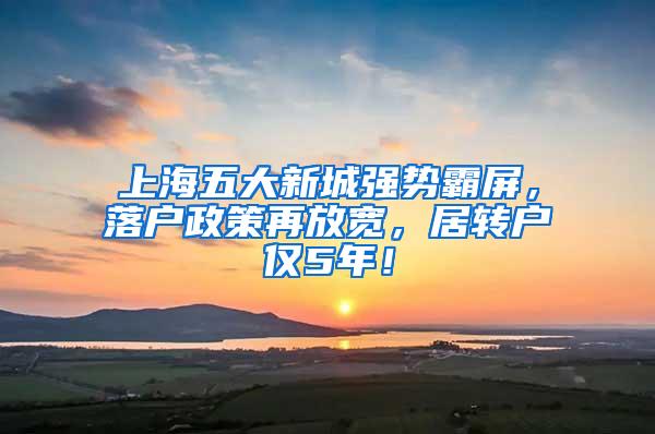 上海五大新城强势霸屏，落户政策再放宽，居转户仅5年！