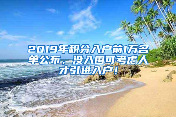 2019年积分入户前1万名单公布，没入围可考虑人才引进入户！