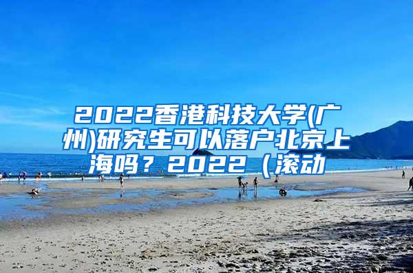 2022香港科技大学(广州)研究生可以落户北京上海吗？2022（滚动