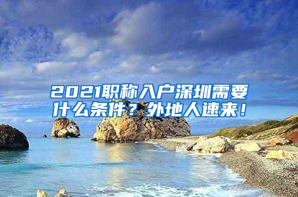 2021职称入户深圳需要什么条件？外地人速来！