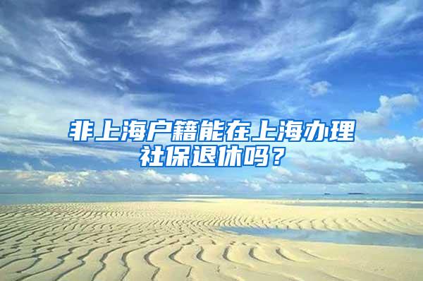 非上海户籍能在上海办理社保退休吗？