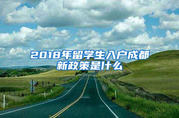 2018年留学生入户成都新政策是什么