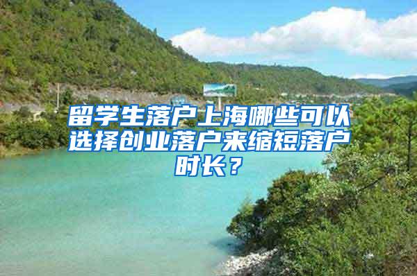 留学生落户上海哪些可以选择创业落户来缩短落户时长？