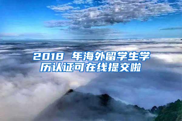 2018 年海外留学生学历认证可在线提交啦