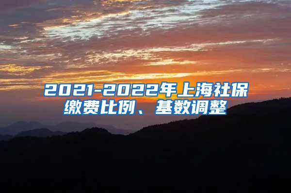 2021-2022年上海社保缴费比例、基数调整