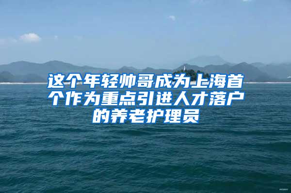 这个年轻帅哥成为上海首个作为重点引进人才落户的养老护理员