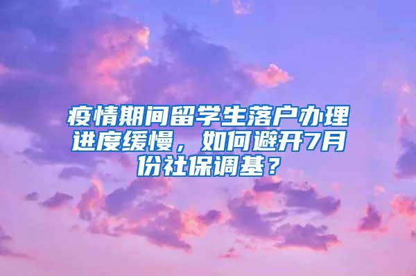 疫情期间留学生落户办理进度缓慢，如何避开7月份社保调基？