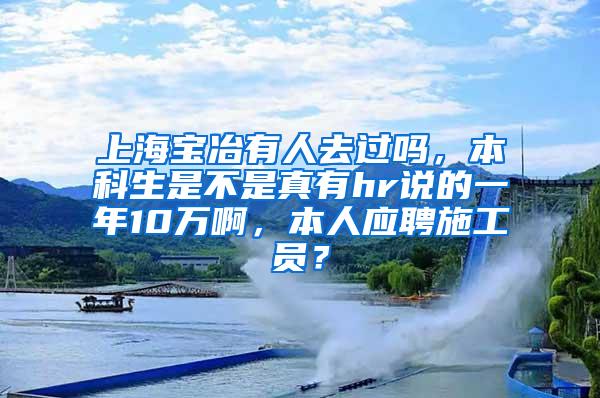 上海宝冶有人去过吗，本科生是不是真有hr说的一年10万啊，本人应聘施工员？