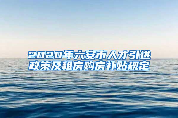 2020年六安市人才引进政策及租房购房补贴规定