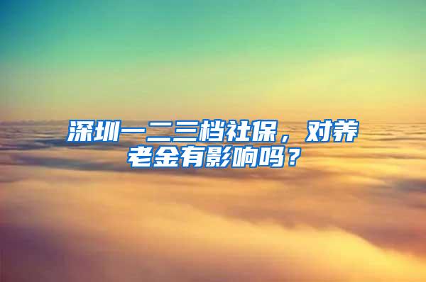 深圳一二三档社保，对养老金有影响吗？